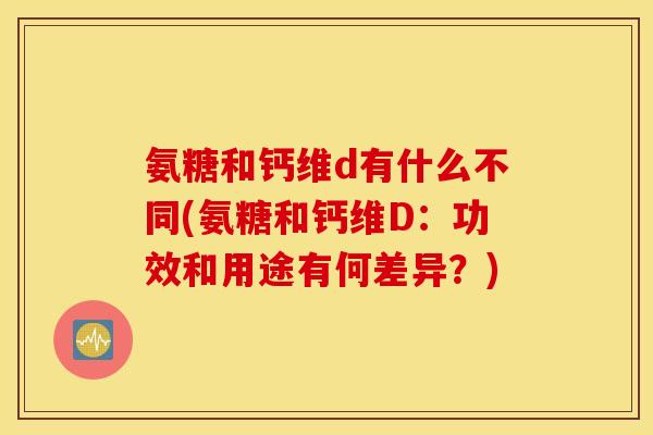 氨糖和钙维d有什么不同(氨糖和钙维D：功效和用途有何差异？)