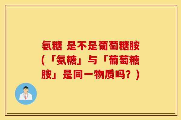 氨糖 是不是葡萄糖胺(「氨糖」与「葡萄糖胺」是同一物质吗？)