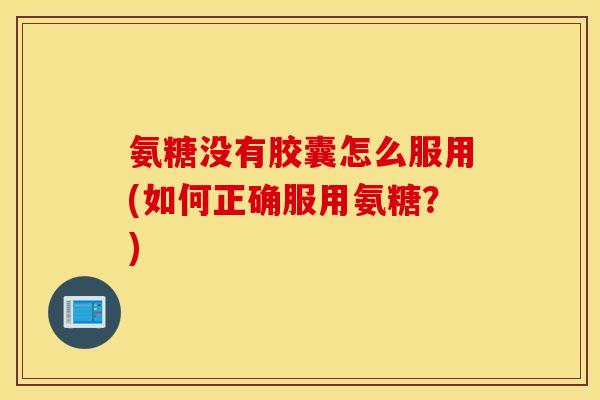 氨糖没有胶囊怎么服用(如何正确服用氨糖?) 氨糖没有胶囊怎么服用(如何正确服用氨糖?)
