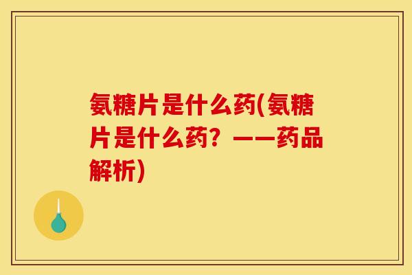 氨糖片是什么药(氨糖片是什么药？——药品解析)