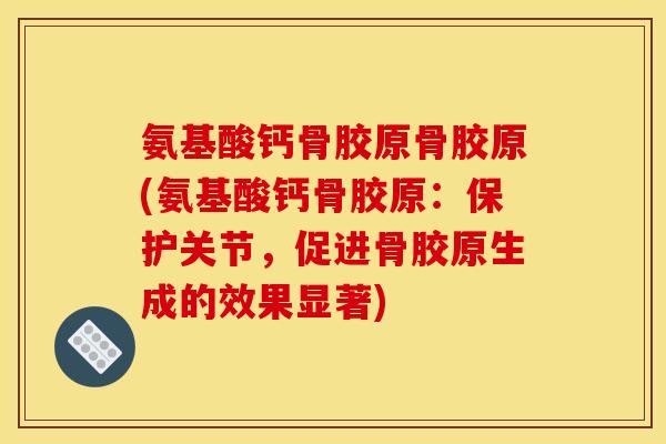 氨基酸钙骨胶原骨胶原(氨基酸钙骨胶原：保护关节，促进骨胶原生成的效果显著)