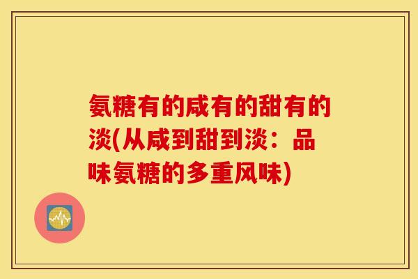 氨糖有的咸有的甜有的淡(从咸到甜到淡：品味氨糖的多重风味)