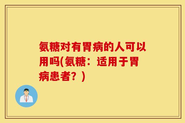 氨糖对有胃病的人可以用吗(氨糖：适用于胃病患者？)