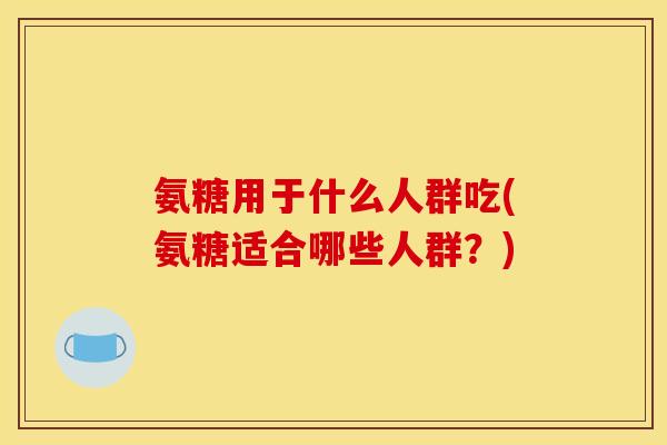 氨糖用于什么人群吃(氨糖适合哪些人群？)