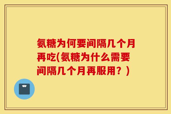 氨糖为何要间隔几个月再吃(氨糖为什么需要间隔几个月再服用？)