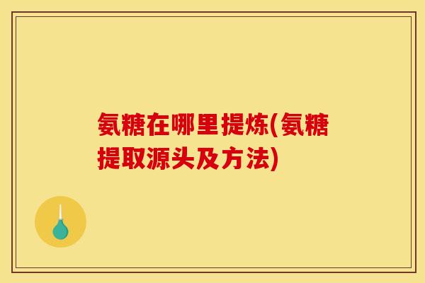 氨糖在哪里提炼(氨糖提取源头及方法)