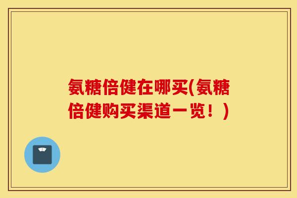 氨糖倍健在哪买(氨糖倍健购买渠道一览！)