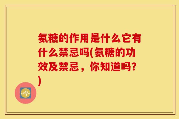 氨糖的作用是什么它有什么禁忌吗(氨糖的功效及禁忌，你知道吗？)