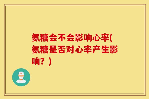 氨糖会不会影响心率(氨糖是否对心率产生影响？)