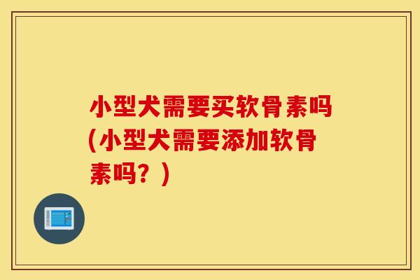 小型犬需要买软骨素吗(小型犬需要添加软骨素吗？)