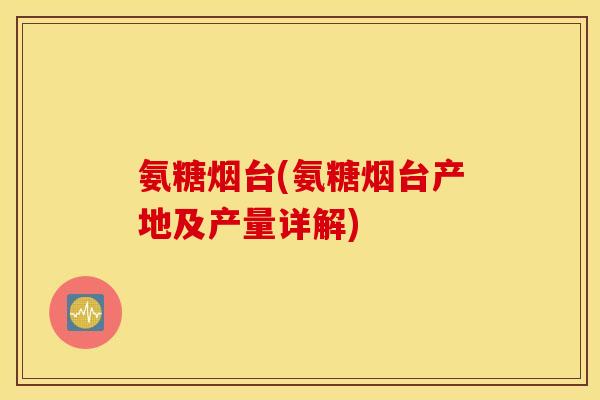 氨糖烟台(氨糖烟台产地及产量详解)