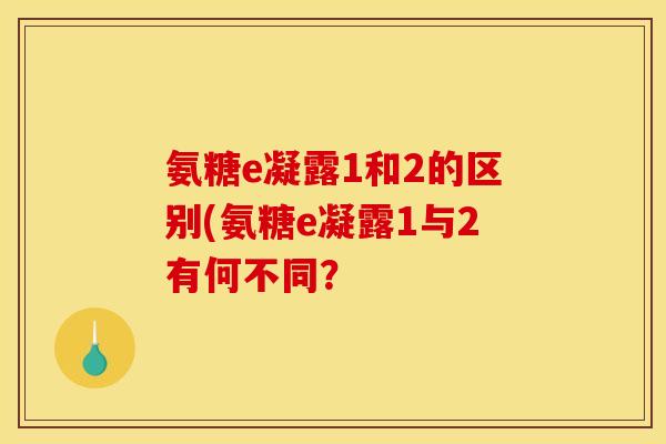 氨糖e凝露1和2的区别(氨糖e凝露1与2有何不同? 氨糖e凝露1和2的区别(氨糖e凝露1与2有何不同?