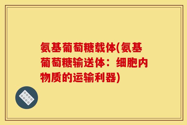 氨基葡萄糖载体(氨基葡萄糖输送体：细胞内物质的运输利器)
