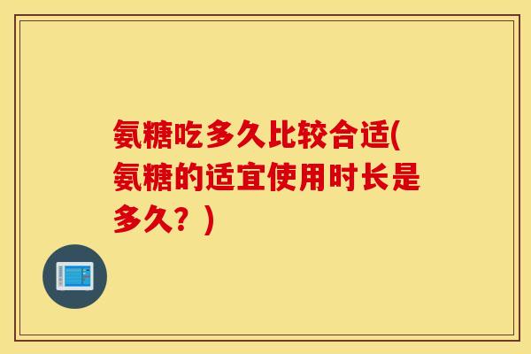 氨糖吃多久比较合适(氨糖的适宜使用时长是多久？)