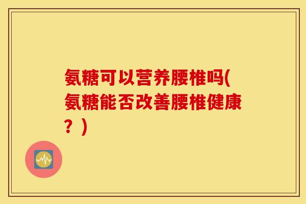 氨糖可以营养腰椎吗(氨糖能否改善腰椎健康?) 氨糖可以营养腰椎吗(氨糖能否改善腰椎健康?)