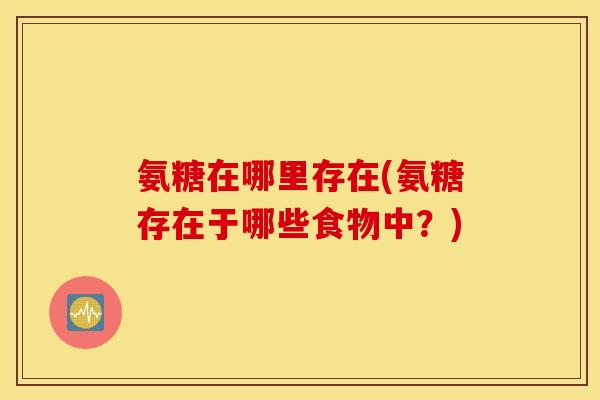 氨糖在哪里存在(氨糖存在于哪些食物中？)