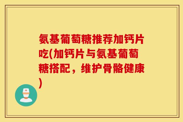 氨基葡萄糖推荐加钙片吃(加钙片与氨基葡萄糖搭配，维护骨骼健康)