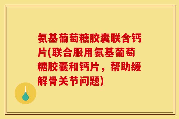 氨基葡萄糖胶囊联合钙片(联合服用氨基葡萄糖胶囊和钙片，帮助缓解骨关节问题)