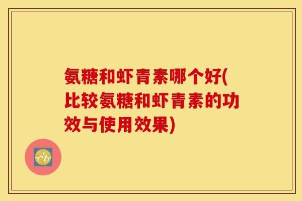 氨糖和虾青素哪个好(比较氨糖和虾青素的功效与使用效果)