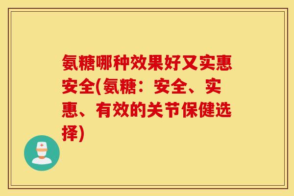 氨糖哪种效果好又实惠安全(氨糖：安全、实惠、有效的关节保健选择)