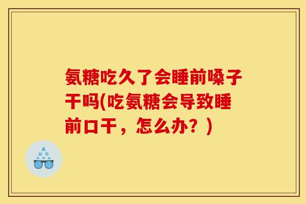 氨糖吃久了会睡前嗓子干吗(吃氨糖会导致睡前口干，怎么办？)
