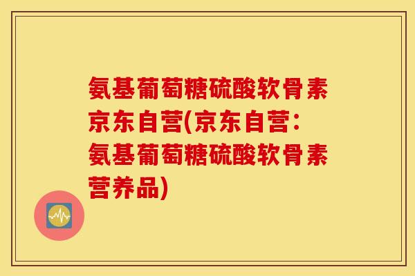 氨基葡萄糖硫酸软骨素京东自营(京东自营：氨基葡萄糖硫酸软骨素营养品)