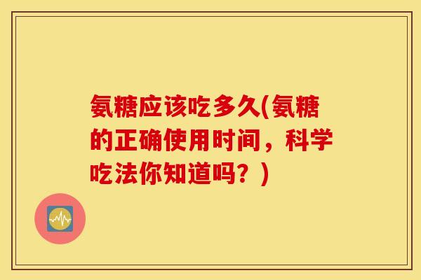 氨糖应该吃多久(氨糖的正确使用时间，科学吃法你知道吗？)