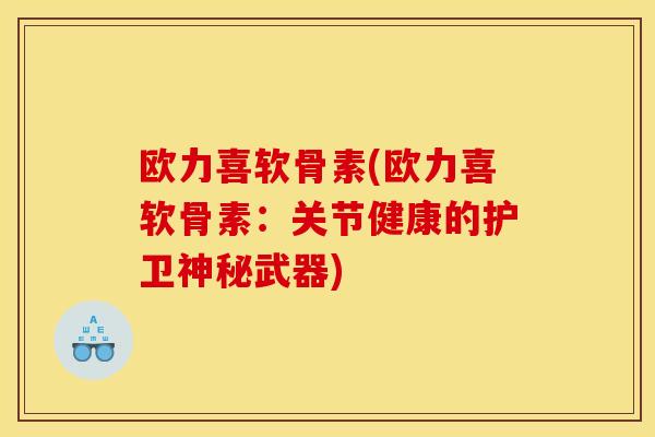 欧力喜软骨素(欧力喜软骨素：关节健康的护卫神秘武器)