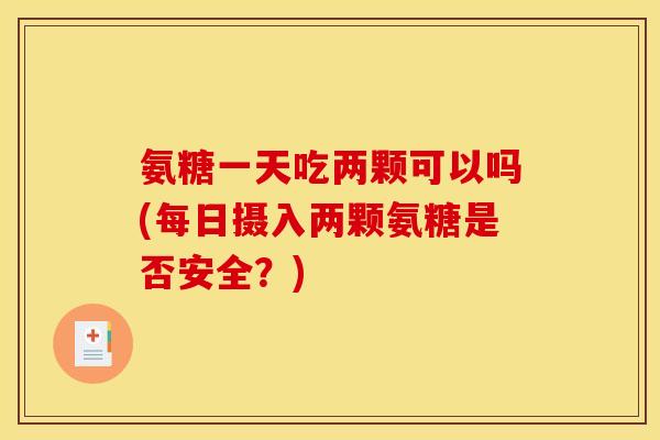 氨糖一天吃两颗可以吗(每日摄入两颗氨糖是否安全？)