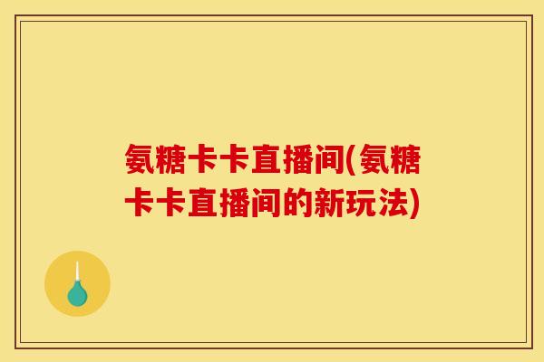 氨糖卡卡直播间(氨糖卡卡直播间的新玩法)