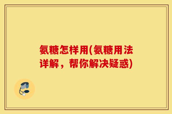 氨糖怎样用(氨糖用法详解，帮你解决疑惑)
