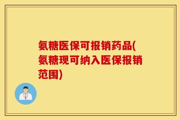 氨糖医保可报销药品(氨糖现可纳入医保报销范围)