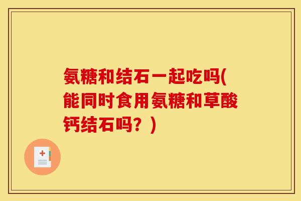 氨糖和结石一起吃吗(能同时食用氨糖和草酸钙结石吗？)
