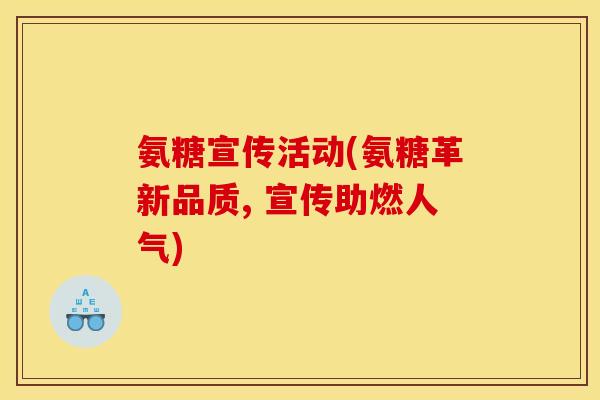 氨糖宣传活动(氨糖革新品质, 宣传助燃人气)
