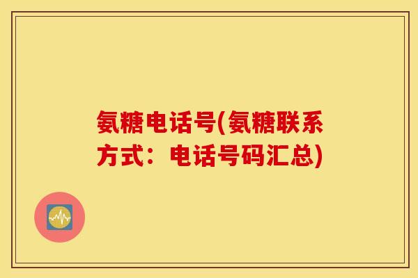 氨糖电话号(氨糖联系方式:电话号码汇总) 氨糖电话号(氨糖联系方式:电话号码汇总)