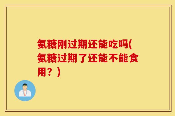 氨糖刚过期还能吃吗(氨糖过期了还能不能食用？)