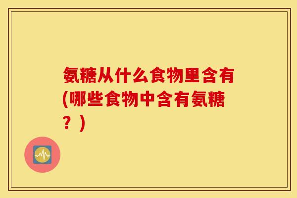 氨糖从什么食物里含有(哪些食物中含有氨糖？)