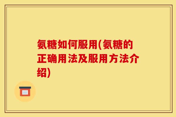 氨糖如何服用(氨糖的正确用法及服用方法介绍)