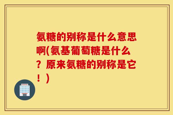 氨糖的别称是什么意思啊(氨基葡萄糖是什么?原来氨糖的别称是它!) 氨糖的别称是什么意思啊(氨基葡萄糖是什么?原来氨糖的别称是它!)