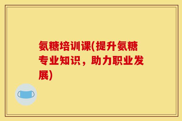 氨糖培训课(提升氨糖专业知识，助力职业发展)