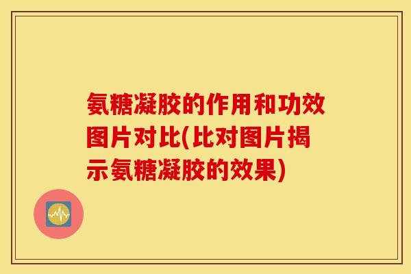 氨糖凝胶的作用和功效图片对比(比对图片揭示氨糖凝胶的效果)