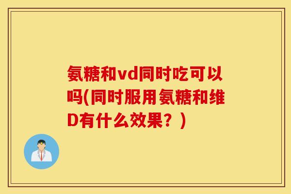 氨糖和vd同时吃可以吗(同时服用氨糖和维D有什么效果？)