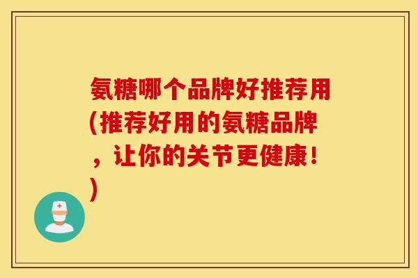 氨糖哪个品牌好推荐用(推荐好用的氨糖品牌，让你的关节更健康！)