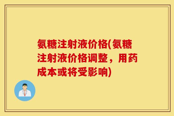 氨糖注射液价格(氨糖注射液价格调整，用药成本或将受影响)