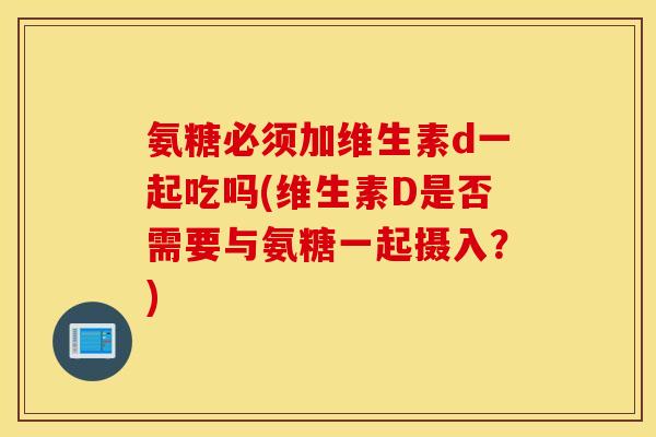 氨糖必须加维生素d一起吃吗(维生素D是否需要与氨糖一起摄入?) 氨糖必须加维生素d一起吃吗(维生素D是否需要与氨糖一起摄入?)
