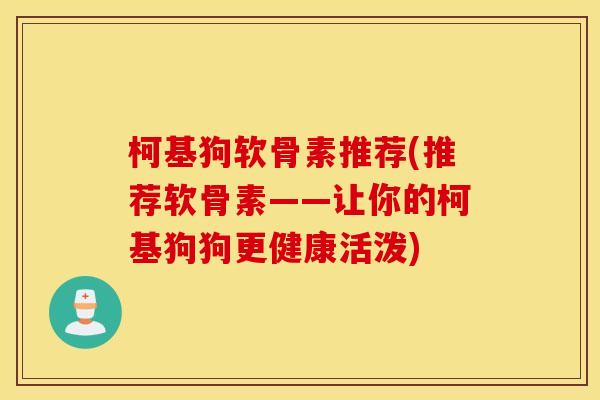 柯基狗软骨素推荐(推荐软骨素——让你的柯基狗狗更健康活泼)