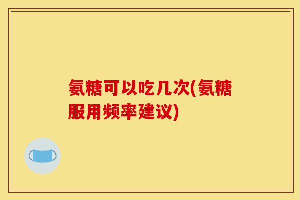 氨糖可以吃几次(氨糖服用频率建议)