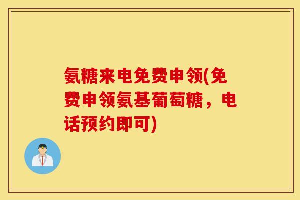 氨糖来电免费申领(免费申领氨基葡萄糖，电话预约即可)