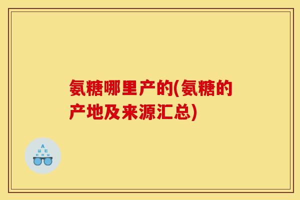 氨糖哪里产的(氨糖的产地及来源汇总)