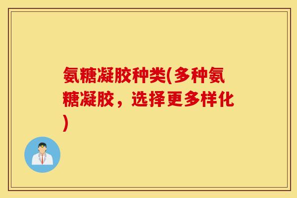 氨糖凝胶种类(多种氨糖凝胶，选择更多样化)
